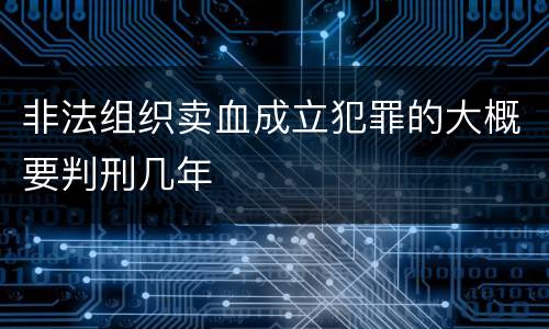 非法组织卖血成立犯罪的大概要判刑几年