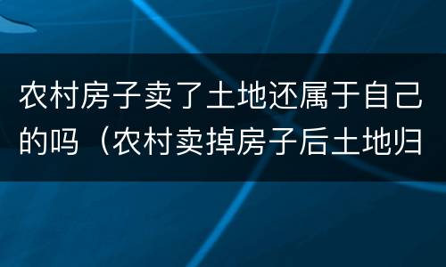 农村房子卖了土地还属于自己的吗（农村卖掉房子后土地归谁）