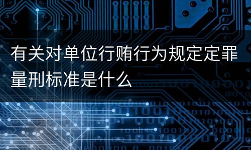 有关对单位行贿行为规定定罪量刑标准是什么