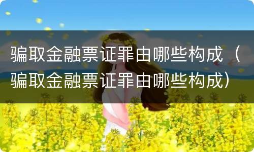 骗取金融票证罪由哪些构成（骗取金融票证罪由哪些构成）