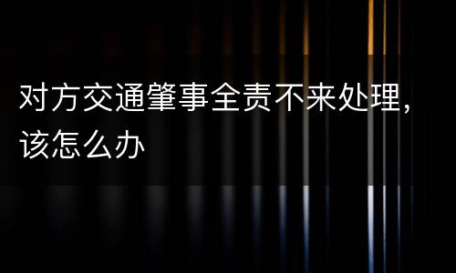 对方交通肇事全责不来处理，该怎么办