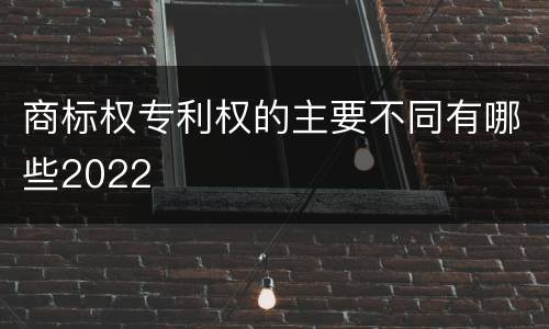 商标权专利权的主要不同有哪些2022