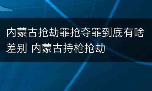 内蒙古抢劫罪抢夺罪到底有啥差别 内蒙古持枪抢劫