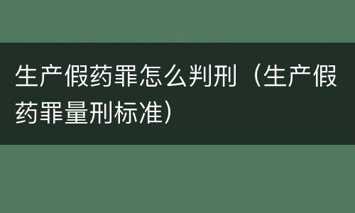 生产假药罪怎么判刑（生产假药罪量刑标准）