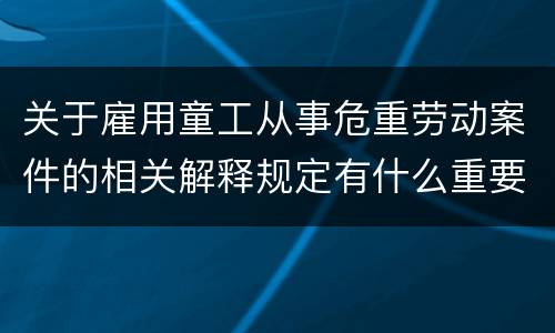 关于雇用童工从事危重劳动案件的相关解释规定有什么重要内容