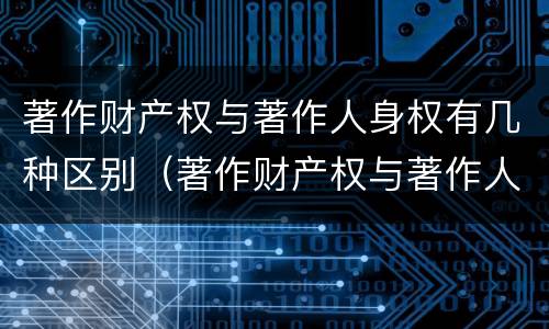 著作财产权与著作人身权有几种区别（著作财产权与著作人身权有几种区别是什么）