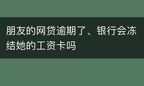 朋友的网贷逾期了、银行会冻结她的工资卡吗