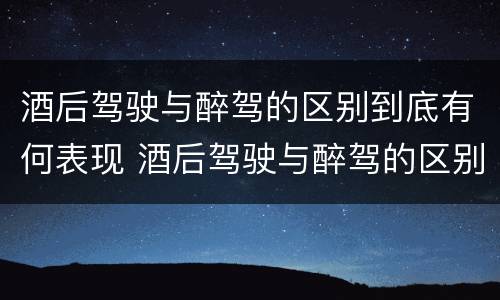 酒后驾驶与醉驾的区别到底有何表现 酒后驾驶与醉驾的区别到底有何表现呢