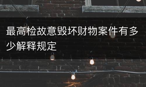 最高检故意毁坏财物案件有多少解释规定