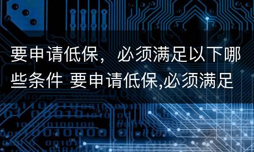 要申请低保，必须满足以下哪些条件 要申请低保,必须满足以下哪些条件呢
