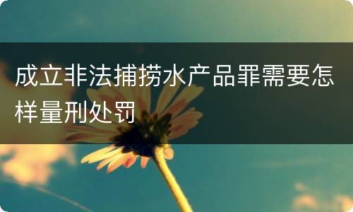 成立非法捕捞水产品罪需要怎样量刑处罚