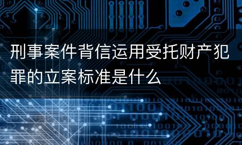 刑事案件背信运用受托财产犯罪的立案标准是什么