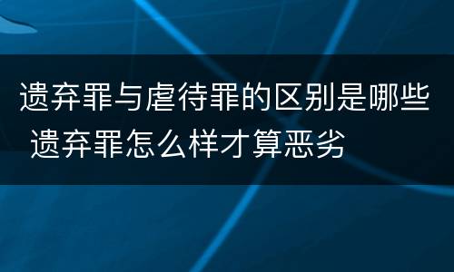 遗弃罪与虐待罪的区别是哪些 遗弃罪怎么样才算恶劣