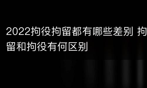 2022拘役拘留都有哪些差别 拘留和拘役有何区别