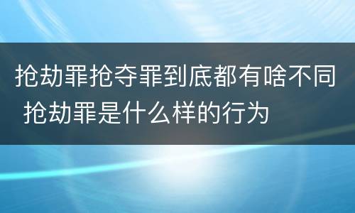 抢劫罪抢夺罪到底都有啥不同 抢劫罪是什么样的行为