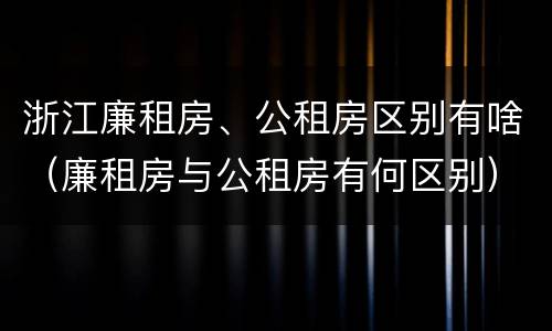 浙江廉租房、公租房区别有啥（廉租房与公租房有何区别）