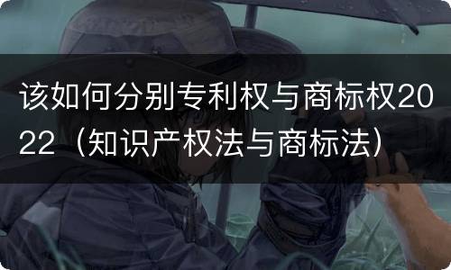 该如何分别专利权与商标权2022（知识产权法与商标法）