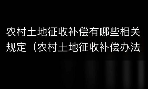 农村土地征收补偿有哪些相关规定（农村土地征收补偿办法）