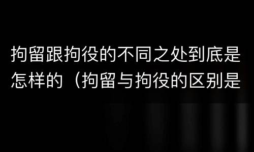 拘留跟拘役的不同之处到底是怎样的（拘留与拘役的区别是什么）