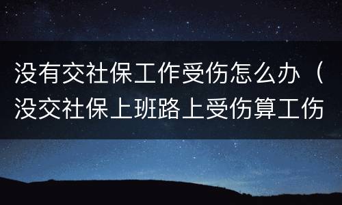 没有交社保工作受伤怎么办（没交社保上班路上受伤算工伤么）