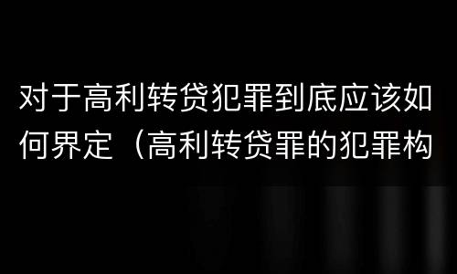 对于高利转贷犯罪到底应该如何界定（高利转贷罪的犯罪构成要件）