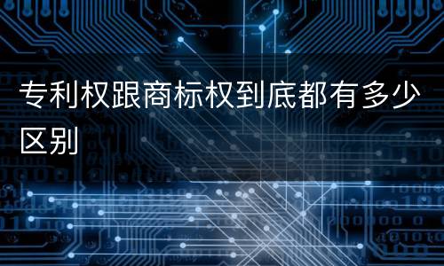 专利权跟商标权到底都有多少区别