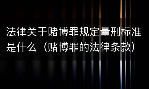 法律关于赌博罪规定量刑标准是什么（赌博罪的法律条款）