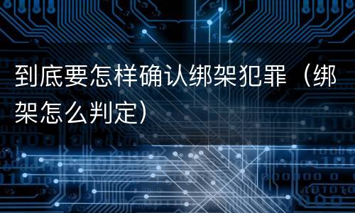 到底要怎样确认绑架犯罪（绑架怎么判定）