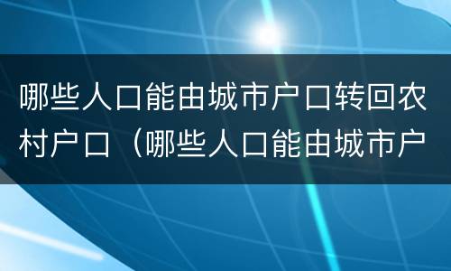 哪些人口能由城市户口转回农村户口（哪些人口能由城市户口转回农村户口呢）