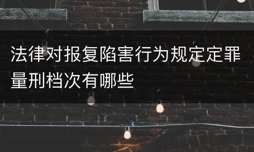 法律对报复陷害行为规定定罪量刑档次有哪些