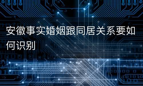 安徽事实婚姻跟同居关系要如何识别