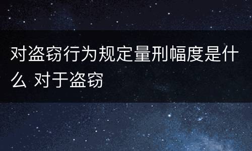对盗窃行为规定量刑幅度是什么 对于盗窃