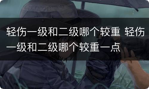 轻伤一级和二级哪个较重 轻伤一级和二级哪个较重一点