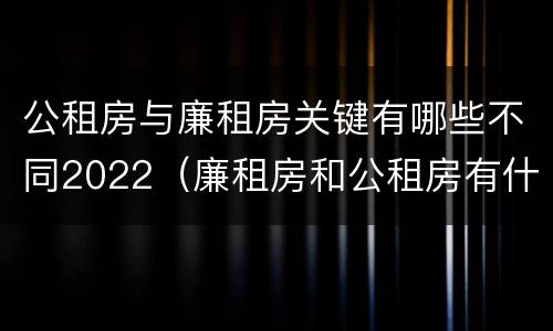 公租房与廉租房关键有哪些不同2022（廉租房和公租房有什么不同）