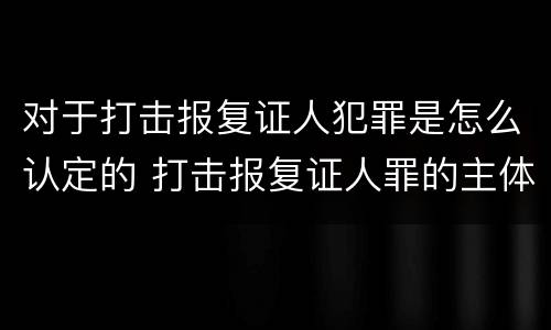 对于打击报复证人犯罪是怎么认定的 打击报复证人罪的主体