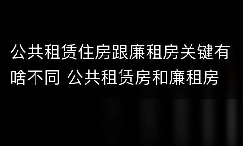 公共租赁住房跟廉租房关键有啥不同 公共租赁房和廉租房