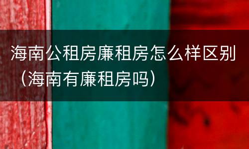 海南公租房廉租房怎么样区别（海南有廉租房吗）