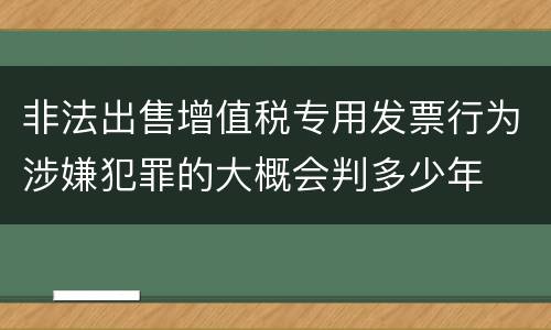 非法出售增值税专用发票行为涉嫌犯罪的大概会判多少年