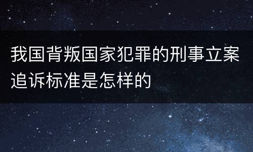 我国背叛国家犯罪的刑事立案追诉标准是怎样的