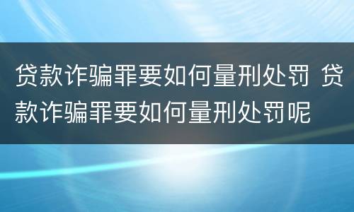 贷款诈骗罪要如何量刑处罚 贷款诈骗罪要如何量刑处罚呢