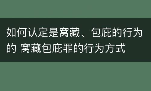 如何认定是窝藏、包庇的行为的 窝藏包庇罪的行为方式