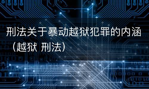 刑法关于暴动越狱犯罪的内涵（越狱 刑法）