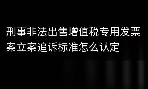 刑事非法出售增值税专用发票案立案追诉标准怎么认定