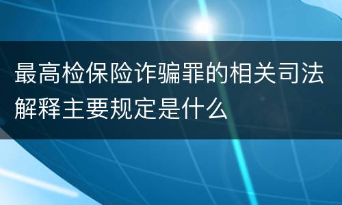 最高检保险诈骗罪的相关司法解释主要规定是什么