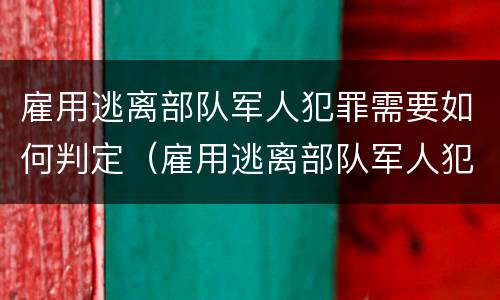 雇用逃离部队军人犯罪需要如何判定（雇用逃离部队军人犯罪需要如何判定呢）