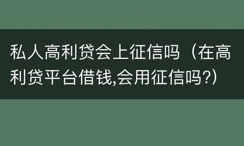 私人高利贷会上征信吗（在高利贷平台借钱,会用征信吗?）