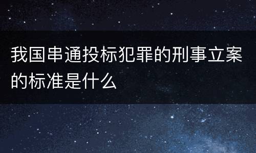 我国串通投标犯罪的刑事立案的标准是什么