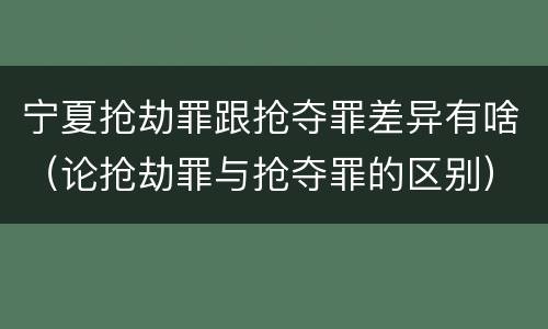 宁夏抢劫罪跟抢夺罪差异有啥（论抢劫罪与抢夺罪的区别）