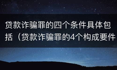 贷款诈骗罪的四个条件具体包括（贷款诈骗罪的4个构成要件）