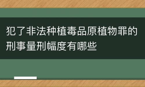犯了非法种植毒品原植物罪的刑事量刑幅度有哪些